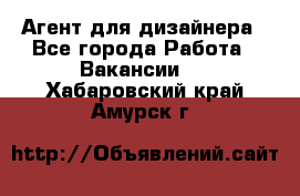 Агент для дизайнера - Все города Работа » Вакансии   . Хабаровский край,Амурск г.